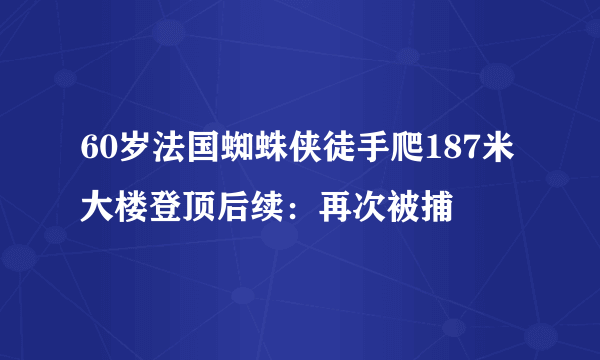 60岁法国蜘蛛侠徒手爬187米大楼登顶后续：再次被捕