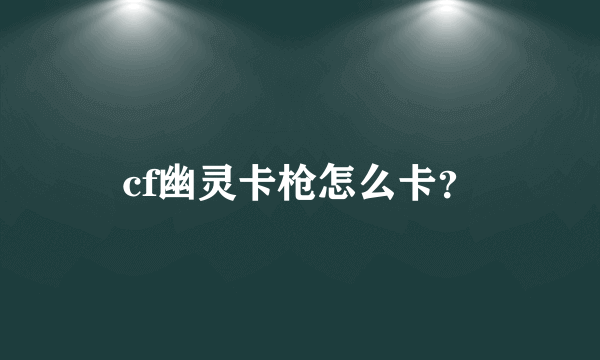 cf幽灵卡枪怎么卡？