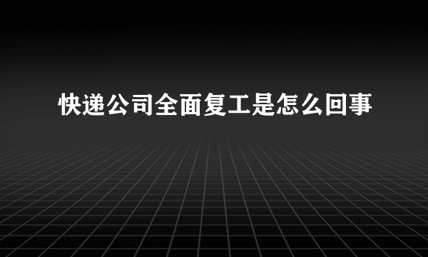 快递公司全面复工是怎么回事