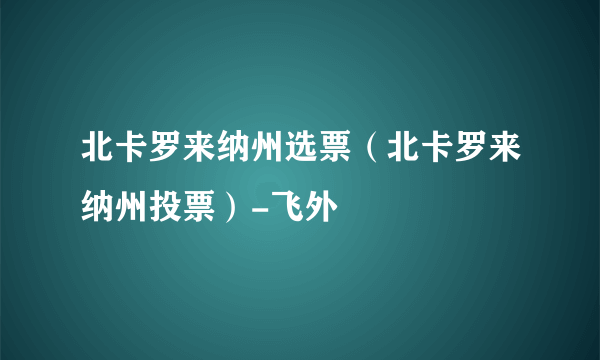 北卡罗来纳州选票（北卡罗来纳州投票）-飞外