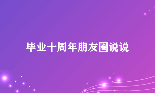 毕业十周年朋友圈说说