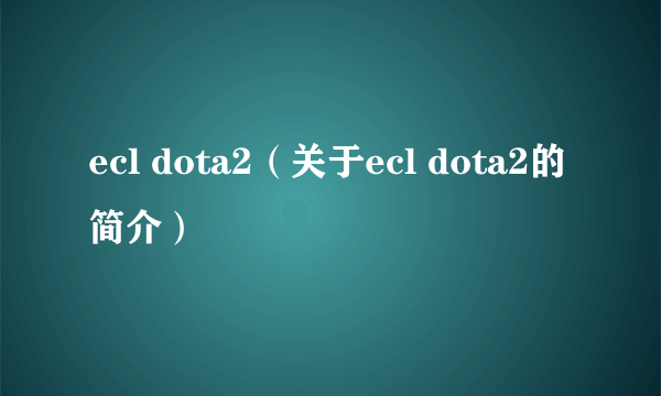 ecl dota2（关于ecl dota2的简介）