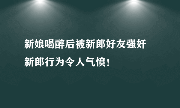 新娘喝醉后被新郎好友强奸 新郎行为令人气愤！