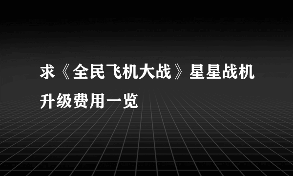 求《全民飞机大战》星星战机升级费用一览