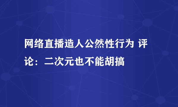 网络直播造人公然性行为 评论：二次元也不能胡搞