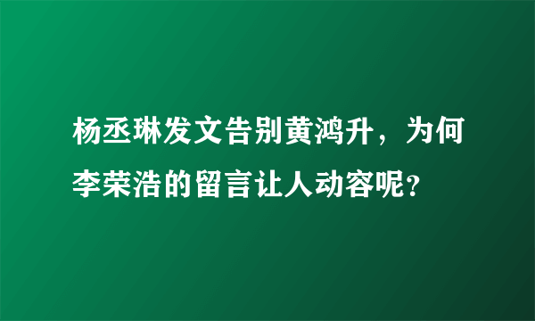 杨丞琳发文告别黄鸿升，为何李荣浩的留言让人动容呢？