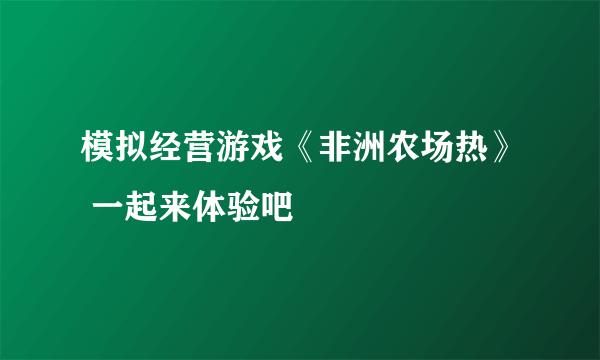 模拟经营游戏《非洲农场热》 一起来体验吧