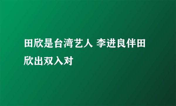 田欣是台湾艺人 李进良伴田欣出双入对