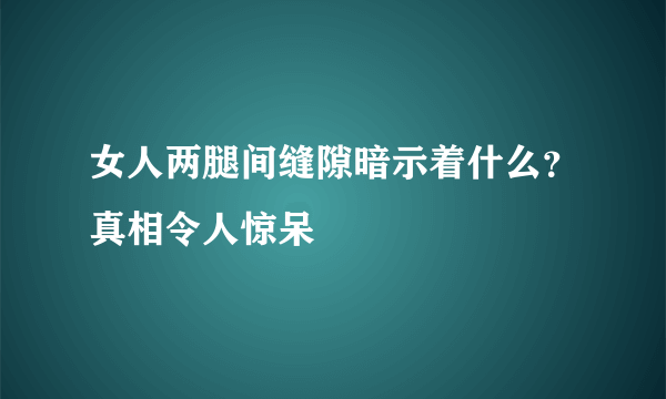 女人两腿间缝隙暗示着什么？真相令人惊呆