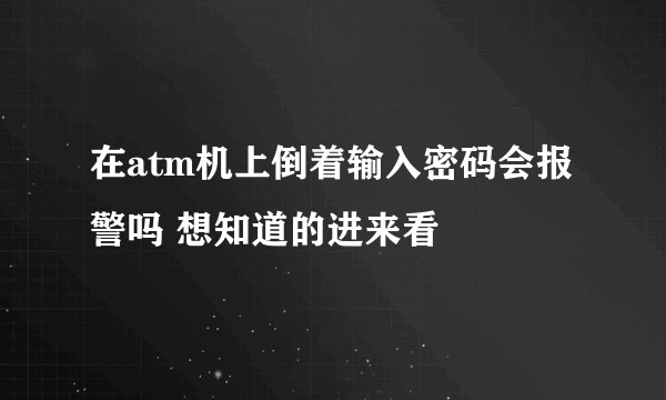 在atm机上倒着输入密码会报警吗 想知道的进来看