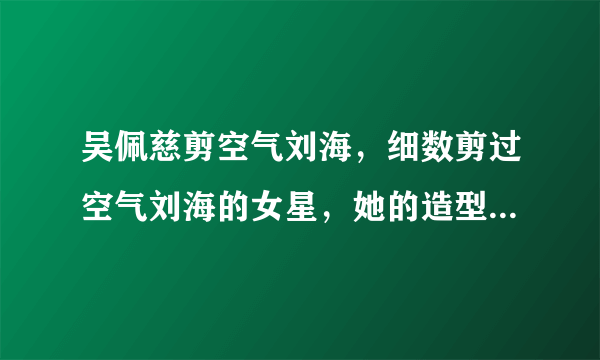 吴佩慈剪空气刘海，细数剪过空气刘海的女星，她的造型让人不习惯