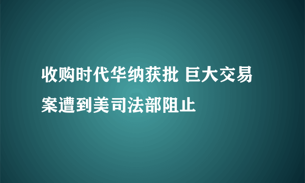 收购时代华纳获批 巨大交易案遭到美司法部阻止