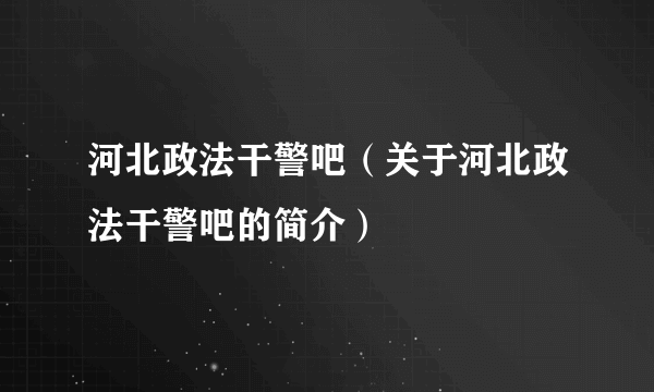 河北政法干警吧（关于河北政法干警吧的简介）