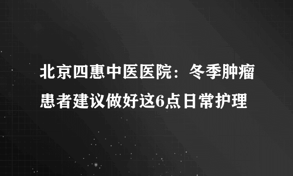 北京四惠中医医院：冬季肿瘤患者建议做好这6点日常护理