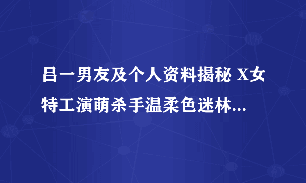 吕一男友及个人资料揭秘 X女特工演萌杀手温柔色迷林永健-飞外