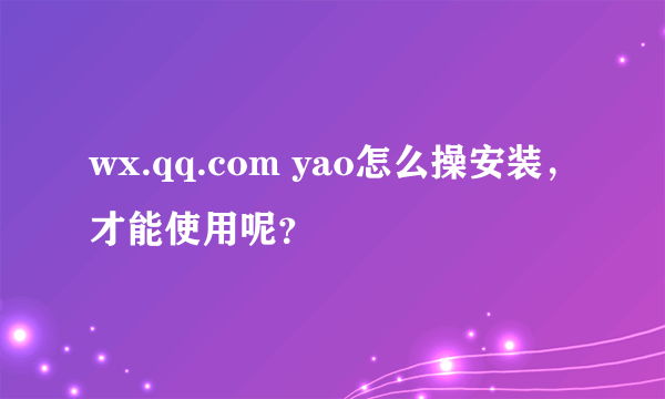 wx.qq.com yao怎么操安装，才能使用呢？