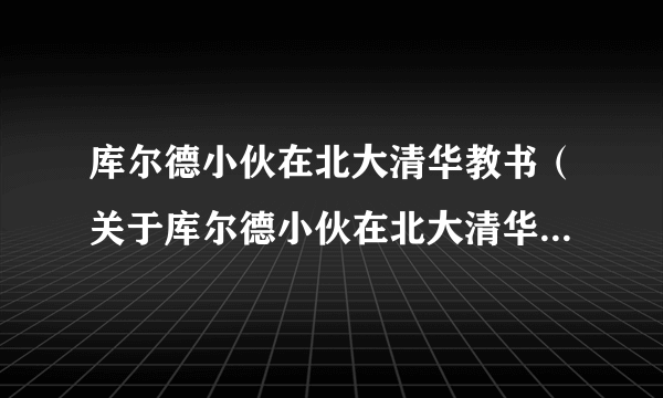 库尔德小伙在北大清华教书（关于库尔德小伙在北大清华教书的简介）