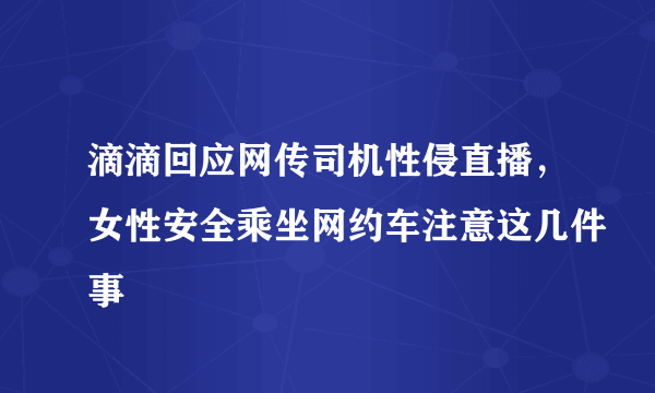 滴滴回应网传司机性侵直播，女性安全乘坐网约车注意这几件事