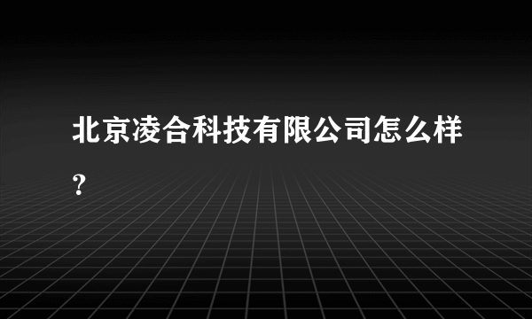 北京凌合科技有限公司怎么样？