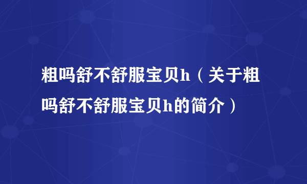 粗吗舒不舒服宝贝h（关于粗吗舒不舒服宝贝h的简介）