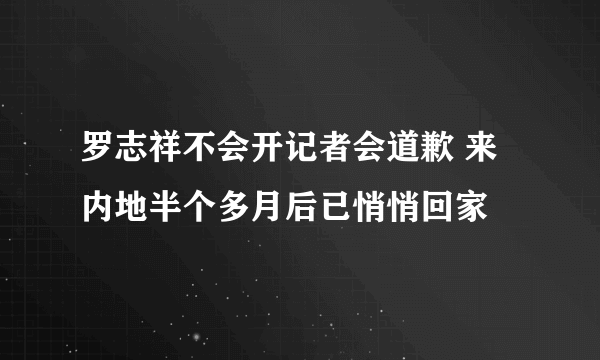 罗志祥不会开记者会道歉 来内地半个多月后已悄悄回家