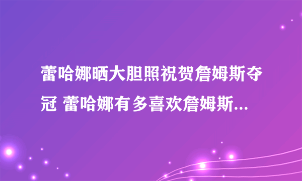 蕾哈娜晒大胆照祝贺詹姆斯夺冠 蕾哈娜有多喜欢詹姆斯在一起过吗