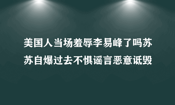 美国人当场羞辱李易峰了吗苏苏自爆过去不惧谣言恶意诋毁