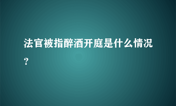 法官被指醉酒开庭是什么情况？