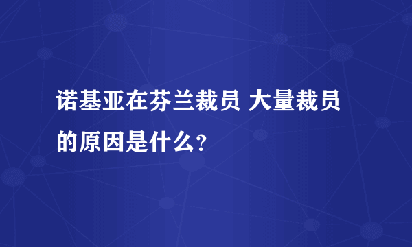 诺基亚在芬兰裁员 大量裁员的原因是什么？