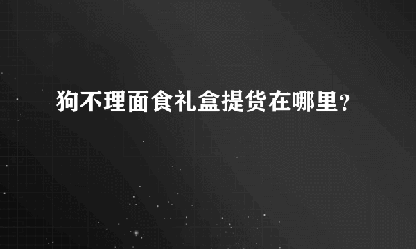 狗不理面食礼盒提货在哪里？