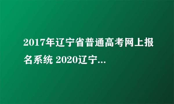 2017年辽宁省普通高考网上报名系统 2020辽宁普通高考报名系统