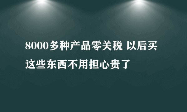 8000多种产品零关税 以后买这些东西不用担心贵了