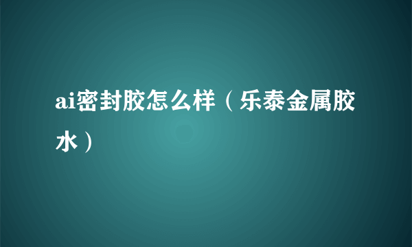 ai密封胶怎么样（乐泰金属胶水）