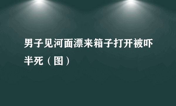 男子见河面漂来箱子打开被吓半死（图）