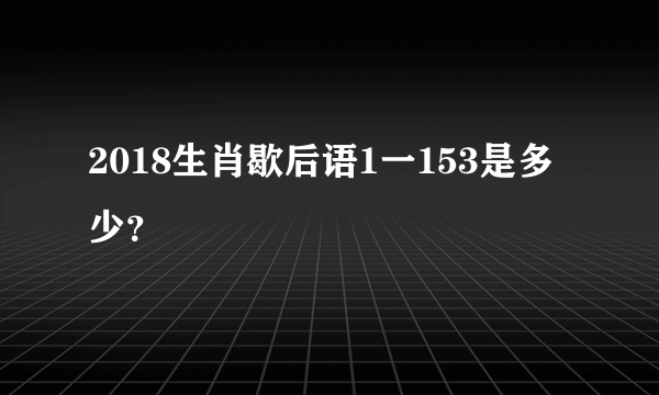 2018生肖歇后语1一153是多少？