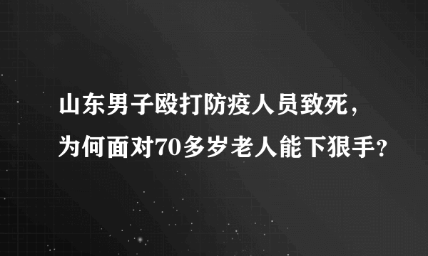 山东男子殴打防疫人员致死，为何面对70多岁老人能下狠手？