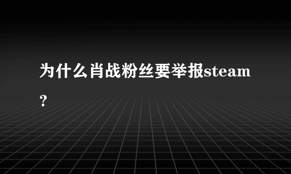 为什么肖战粉丝要举报steam？