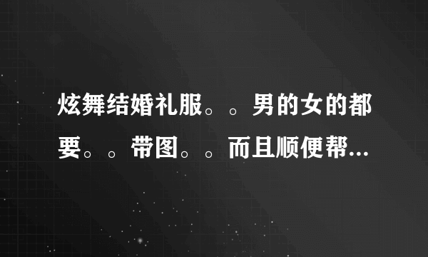 炫舞结婚礼服。。男的女的都要。。带图。。而且顺便帮忙把伴郎伴娘的衣服也搭配好了吧~。。谢谢给位啦~。