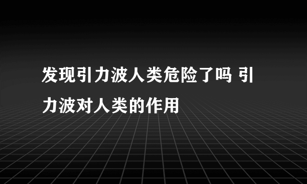 发现引力波人类危险了吗 引力波对人类的作用