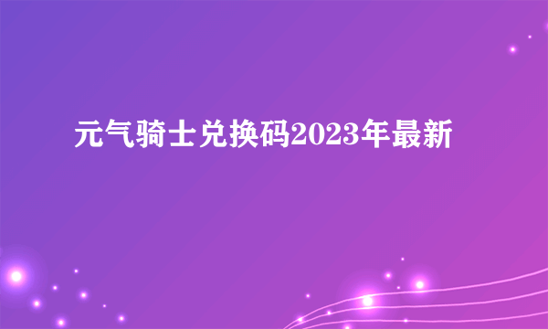 元气骑士兑换码2023年最新