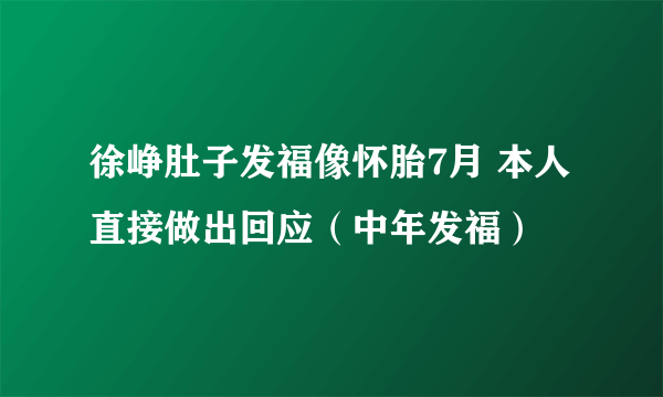 徐峥肚子发福像怀胎7月 本人直接做出回应（中年发福）