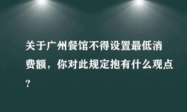 关于广州餐馆不得设置最低消费额，你对此规定抱有什么观点？