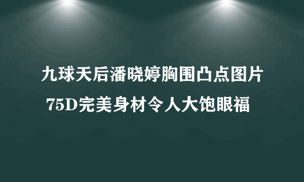 九球天后潘晓婷胸围凸点图片 75D完美身材令人大饱眼福