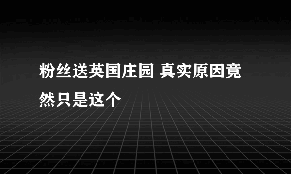 粉丝送英国庄园 真实原因竟然只是这个