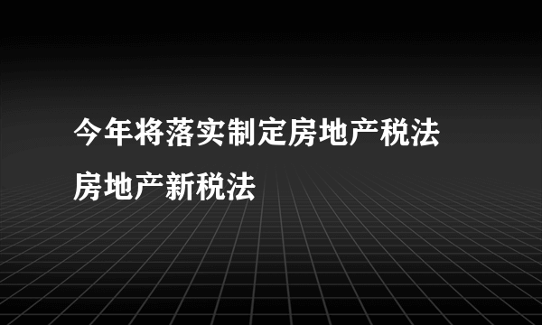 今年将落实制定房地产税法 房地产新税法