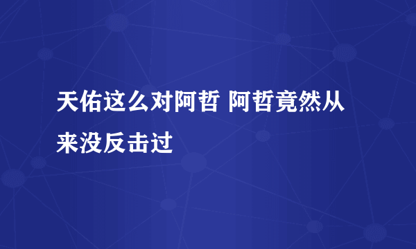 天佑这么对阿哲 阿哲竟然从来没反击过