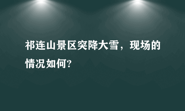 祁连山景区突降大雪，现场的情况如何?