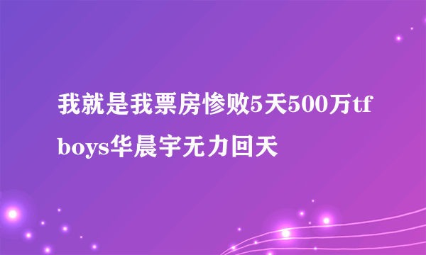 我就是我票房惨败5天500万tfboys华晨宇无力回天