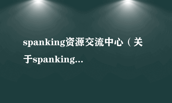 spanking资源交流中心（关于spanking资源交流中心的简介）