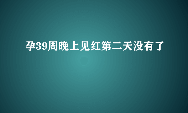 孕39周晚上见红第二天没有了